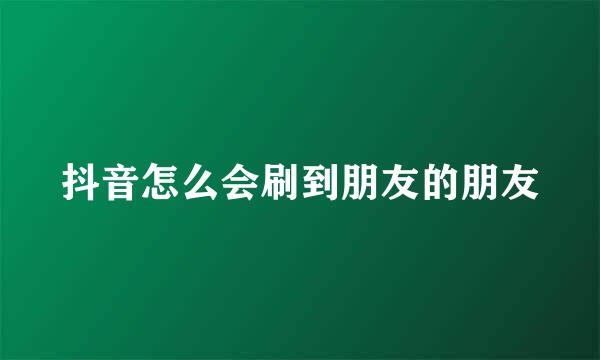 抖音怎么会刷到朋友的朋友