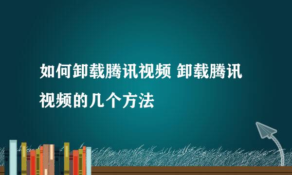 如何卸载腾讯视频 卸载腾讯视频的几个方法