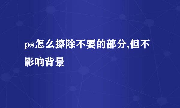 ps怎么擦除不要的部分,但不影响背景