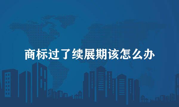 商标过了续展期该怎么办