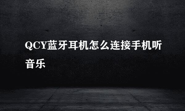 QCY蓝牙耳机怎么连接手机听音乐