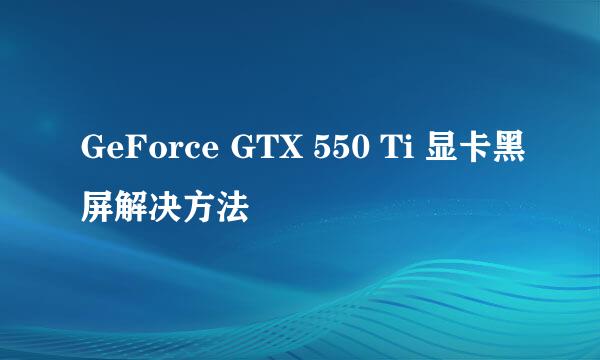 GeForce GTX 550 Ti 显卡黑屏解决方法