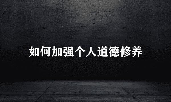 如何加强个人道德修养