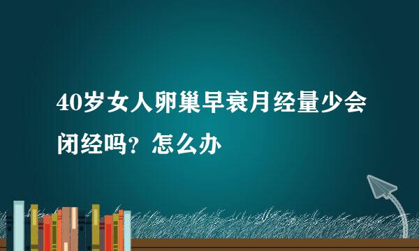 40岁女人卵巢早衰月经量少会闭经吗？怎么办
