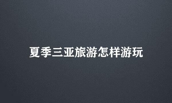 夏季三亚旅游怎样游玩