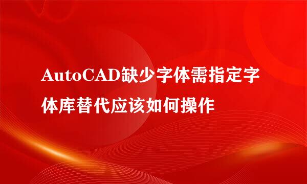 AutoCAD缺少字体需指定字体库替代应该如何操作