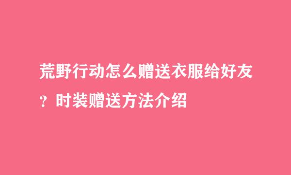 荒野行动怎么赠送衣服给好友？时装赠送方法介绍