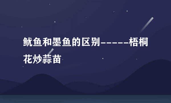 鱿鱼和墨鱼的区别-----梧桐花炒蒜苗