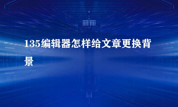 135编辑器怎样给文章更换背景