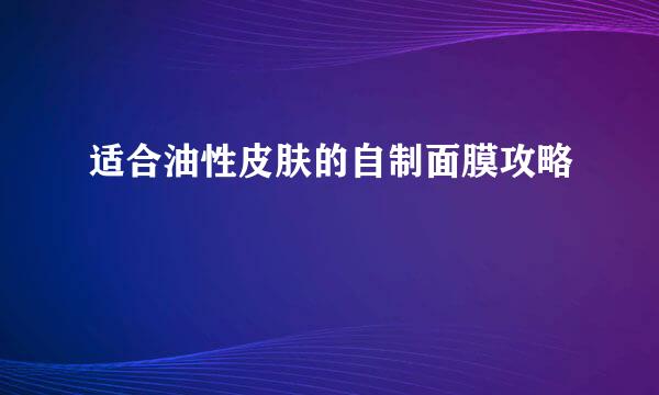 适合油性皮肤的自制面膜攻略