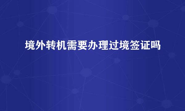 境外转机需要办理过境签证吗