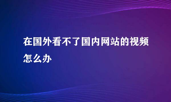 在国外看不了国内网站的视频怎么办