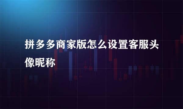 拼多多商家版怎么设置客服头像昵称