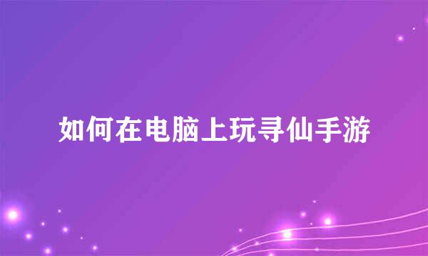 如何在电脑上玩寻仙手游