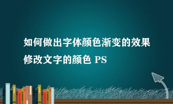 如何做出字体颜色渐变的效果修改文字的颜色 PS