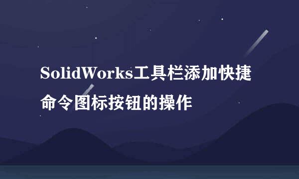 SolidWorks工具栏添加快捷命令图标按钮的操作