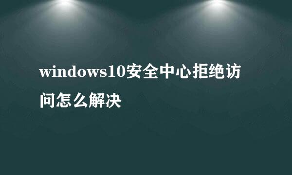 windows10安全中心拒绝访问怎么解决
