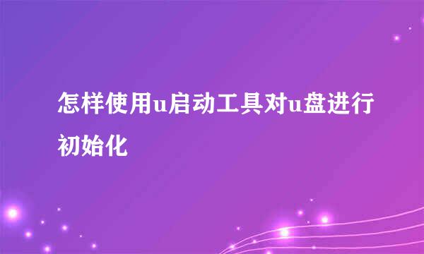 怎样使用u启动工具对u盘进行初始化
