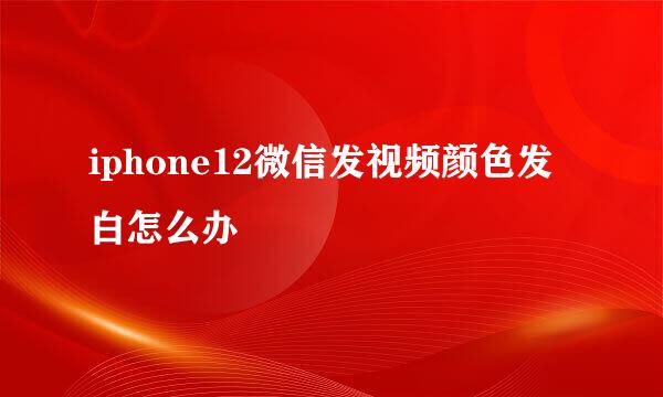 iphone12微信发视频颜色发白怎么办