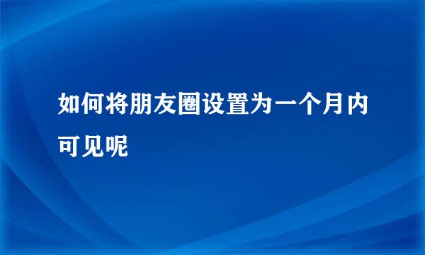 如何将朋友圈设置为一个月内可见呢