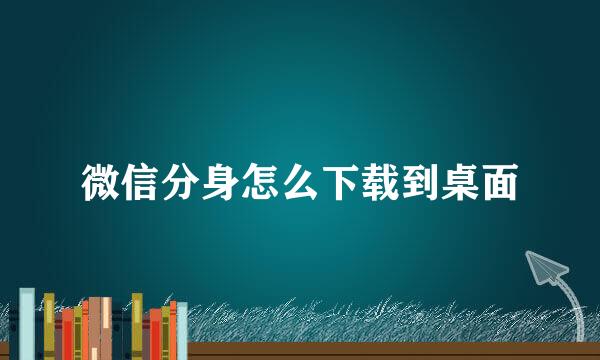 微信分身怎么下载到桌面