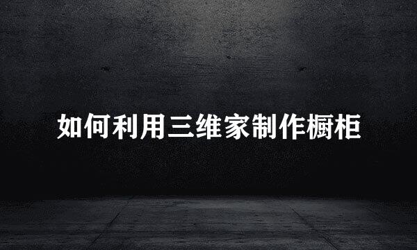 如何利用三维家制作橱柜