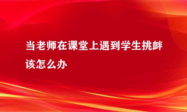 当老师在课堂上遇到学生挑衅该怎么办