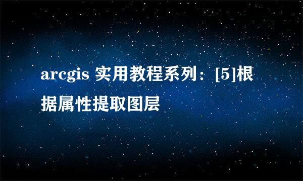 arcgis 实用教程系列：[5]根据属性提取图层