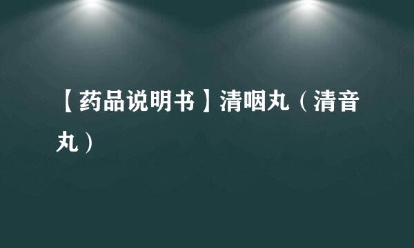 【药品说明书】清咽丸（清音丸）