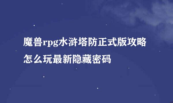 魔兽rpg水浒塔防正式版攻略怎么玩最新隐藏密码