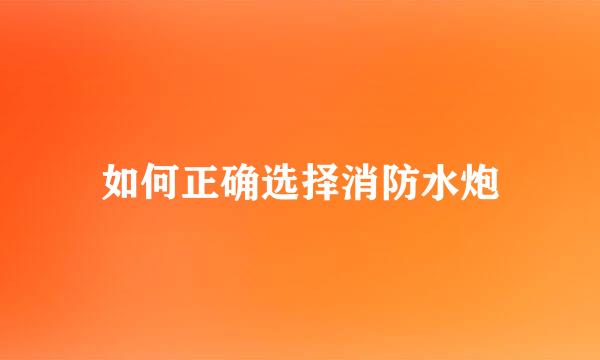 如何正确选择消防水炮