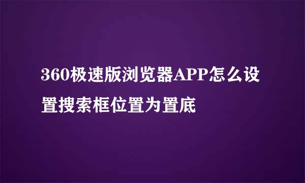 360极速版浏览器APP怎么设置搜索框位置为置底