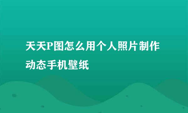 天天P图怎么用个人照片制作动态手机壁纸