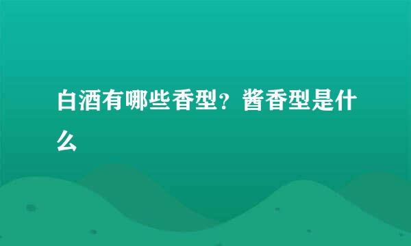 白酒有哪些香型？酱香型是什么
