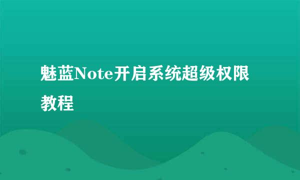 魅蓝Note开启系统超级权限教程