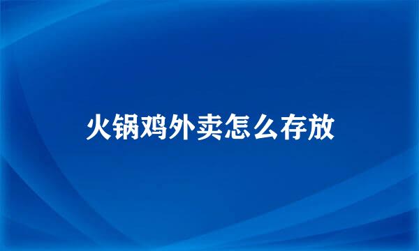 火锅鸡外卖怎么存放
