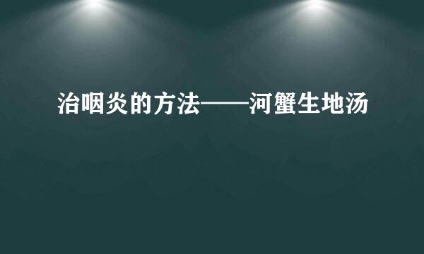 治咽炎的方法——河蟹生地汤