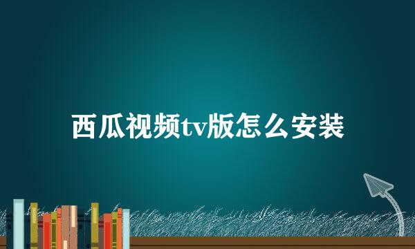 西瓜视频tv版怎么安装