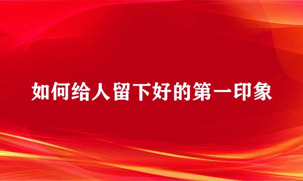 如何给人留下好的第一印象