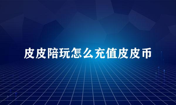 皮皮陪玩怎么充值皮皮币