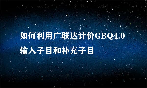 如何利用广联达计价GBQ4.0输入子目和补充子目