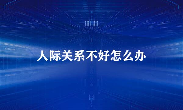 人际关系不好怎么办