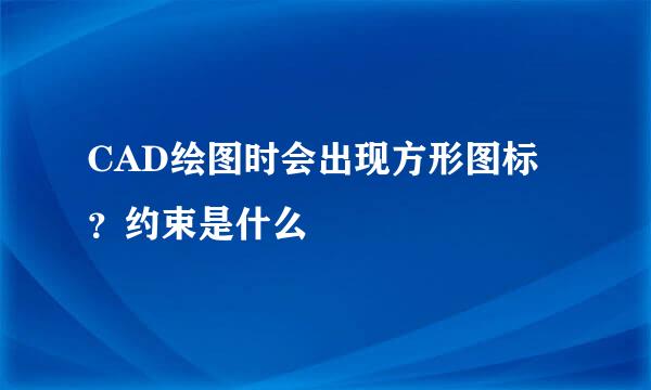 CAD绘图时会出现方形图标？约束是什么