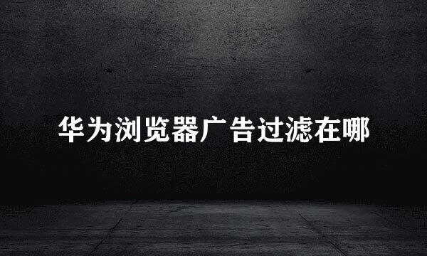 华为浏览器广告过滤在哪