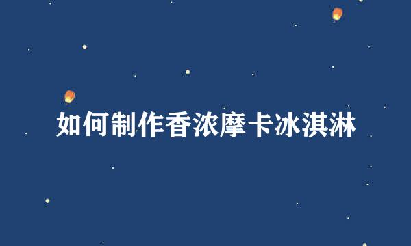 如何制作香浓摩卡冰淇淋
