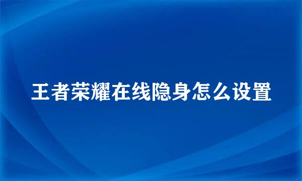 王者荣耀在线隐身怎么设置
