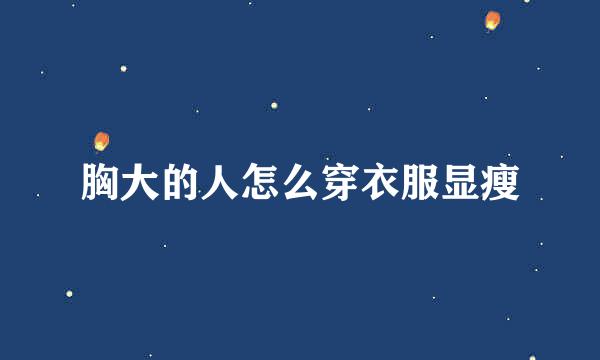 胸大的人怎么穿衣服显瘦