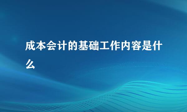 成本会计的基础工作内容是什么