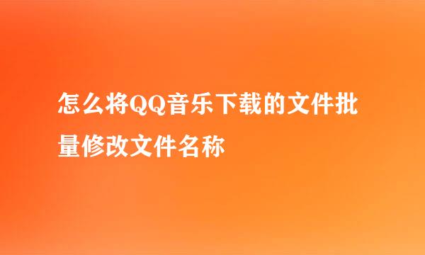 怎么将QQ音乐下载的文件批量修改文件名称