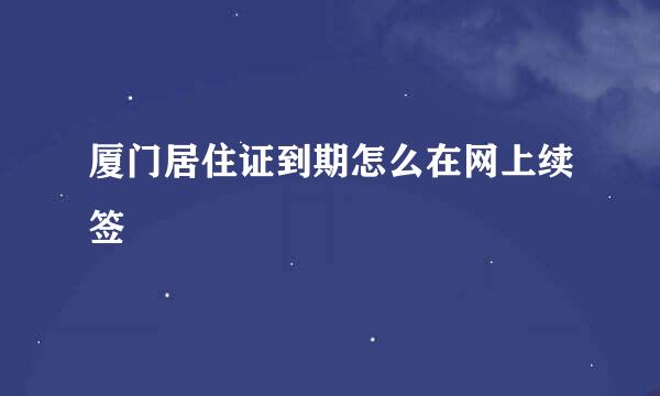 厦门居住证到期怎么在网上续签